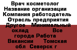 Врач-косметолог › Название организации ­ Компания-работодатель › Отрасль предприятия ­ Другое › Минимальный оклад ­ 32 000 - Все города Работа » Вакансии   . Томская обл.,Северск г.